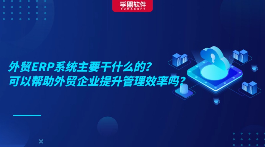 外貿ERP系統主要干什么的？可以幫助外貿企業提升管理效率嗎？