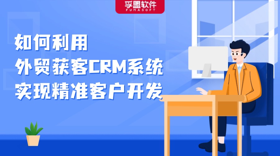如何利用外貿(mào)獲客CRM系統(tǒng)，實現(xiàn)精準客戶開發(fā)