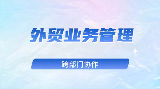 外貿業(yè)務管理：外貿客戶管理和跨部門協(xié)作