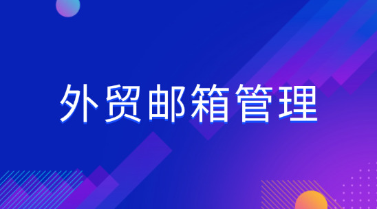 外貿(mào)郵箱管理：垃圾郵件擋不住、歷史郵件難找、營銷效果差？如何解決
