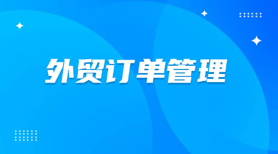 外貿(mào)訂單管理：如何提升效率贏得海外訂單？