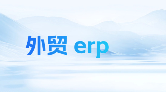 外貿 ERP有什么用?怎么協助企業管理?