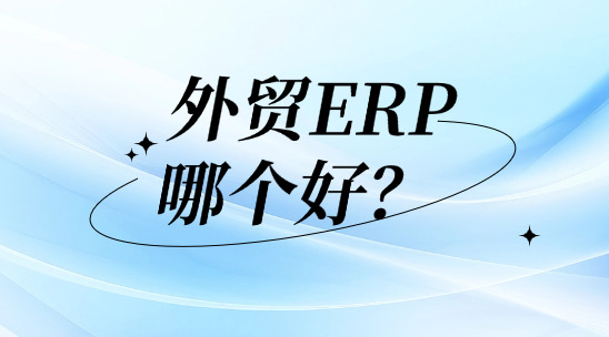 外貿(mào)ERP系統(tǒng)哪個好?好在哪里?