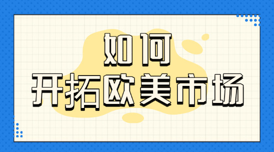 外貿如何開拓歐美市場，有什么溝通技巧、注意事項？