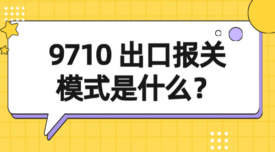 9710 出口報(bào)關(guān)模式是什么？