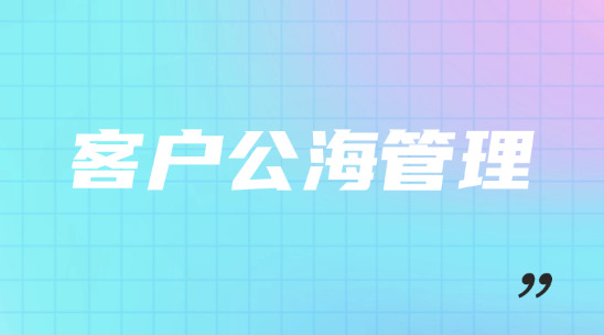 客戶公海管理怎么幫助企業做好客戶分配管理？
