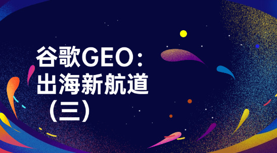 谷歌GEO：外貿企業要趕緊搶占的出海新航道（三）