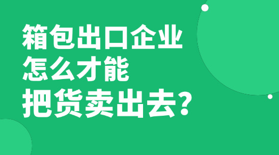 已經快2026年了,箱包出口企業怎么才能把貨賣出去賺到錢?